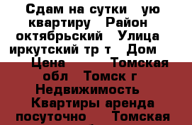 Сдам на сутки 1-ую квартиру › Район ­ октябрьский › Улица ­ иркутский тр-т › Дом ­ 76 › Цена ­ 700 - Томская обл., Томск г. Недвижимость » Квартиры аренда посуточно   . Томская обл.